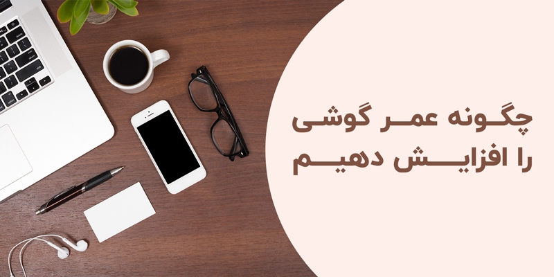 بهترین راهها برای افزایش عمر مفید گوشی (بدون نیاز به تعویض قطعه!)